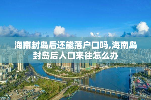 海南封岛后还能落户口吗,海南岛封岛后人口来往怎么办