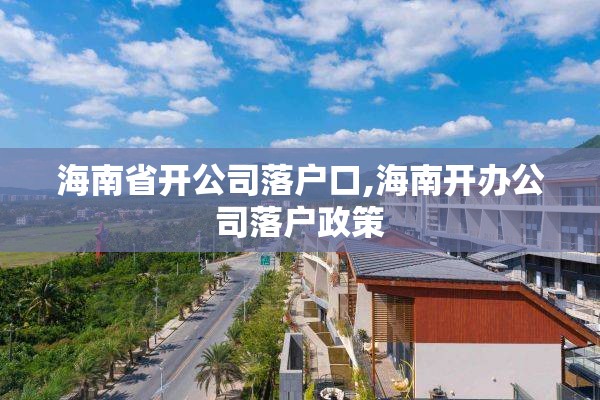 海南省开公司落户口,海南开办公司落户政策
