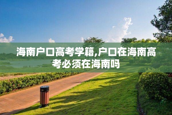 海南户口高考学籍,户口在海南高考必须在海南吗