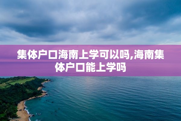 集体户口海南上学可以吗,海南集体户口能上学吗