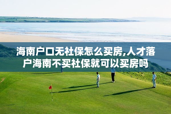 海南户口无社保怎么买房,人才落户海南不买社保就可以买房吗