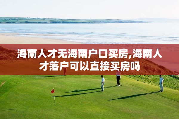 海南人才无海南户口买房,海南人才落户可以直接买房吗
