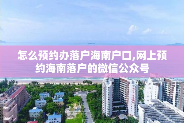 怎么预约办落户海南户口,网上预约海南落户的微信公众号
