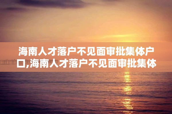 海南人才落户不见面审批集体户口,海南人才落户不见面审批集体户口可以吗