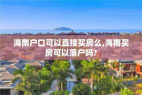 海南户口可以直接买房么,海南买房可以落户吗?