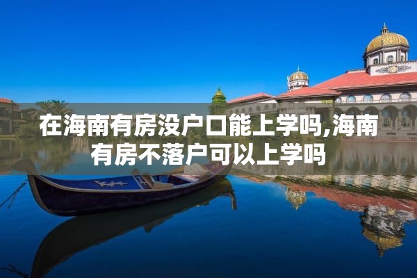在海南有房没户口能上学吗,海南有房不落户可以上学吗