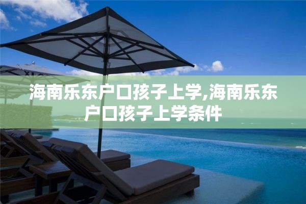 海南乐东户口孩子上学,海南乐东户口孩子上学条件