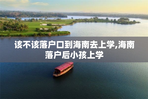 该不该落户口到海南去上学,海南落户后小孩上学