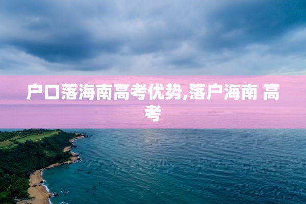 户口落海南高考优势,落户海南 高考
