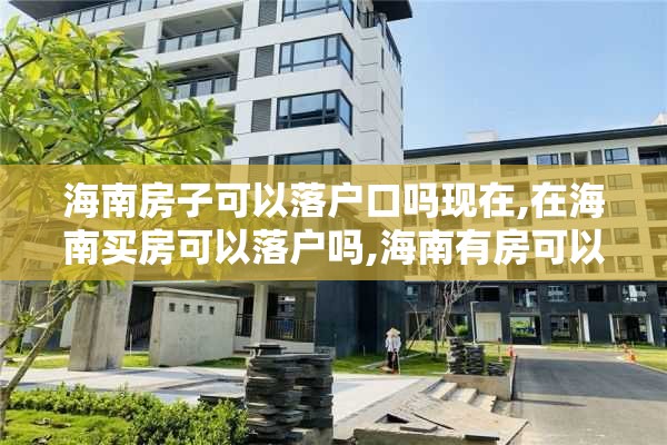 海南房子可以落户口吗现在,在海南买房可以落户吗,海南有房可以落户吗