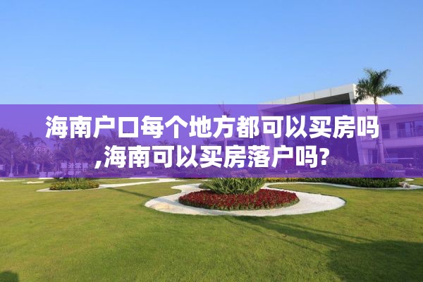 海南户口每个地方都可以买房吗,海南可以买房落户吗?