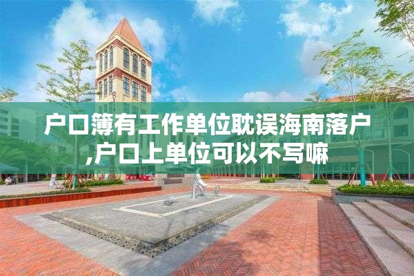 户口簿有工作单位耽误海南落户,户口上单位可以不写嘛