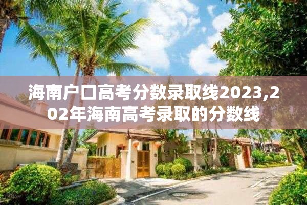 海南户口高考分数录取线2023,202年海南高考录取的分数线