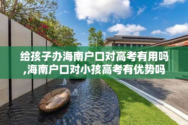 给孩子办海南户口对高考有用吗,海南户口对小孩高考有优势吗