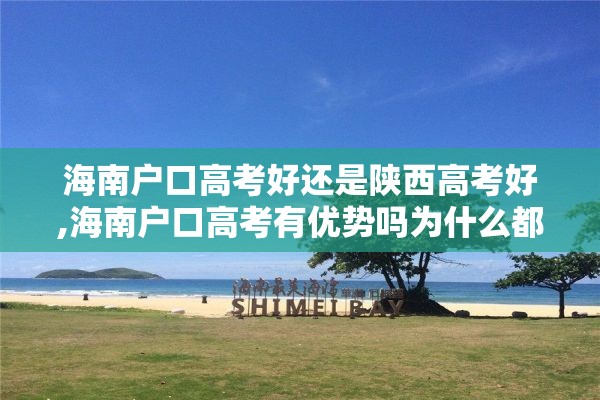 海南户口高考好还是陕西高考好,海南户口高考有优势吗为什么都去海南高考