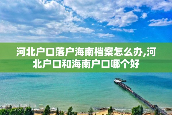 河北户口落户海南档案怎么办,河北户口和海南户口哪个好