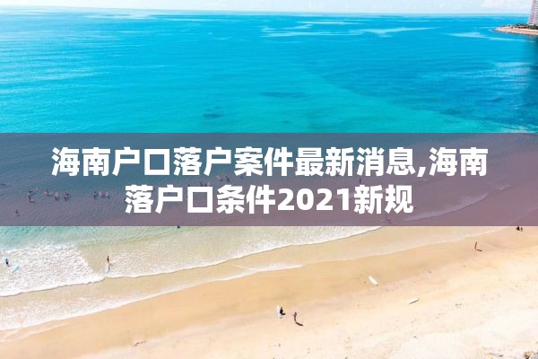 海南户口落户案件最新消息,海南落户口条件2021新规
