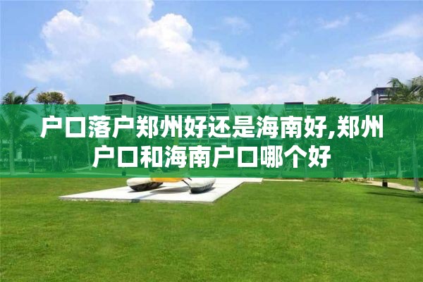户口落户郑州好还是海南好,郑州户口和海南户口哪个好