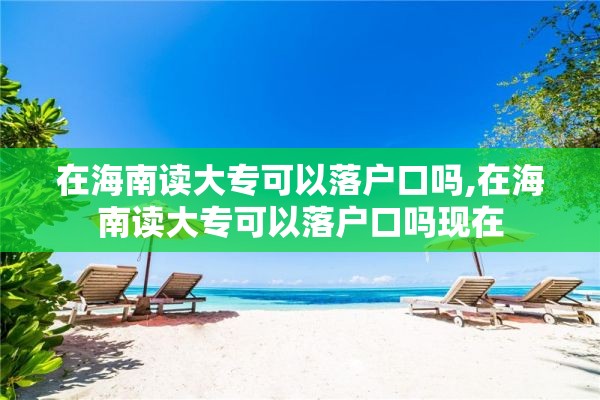 在海南读大专可以落户口吗,在海南读大专可以落户口吗现在