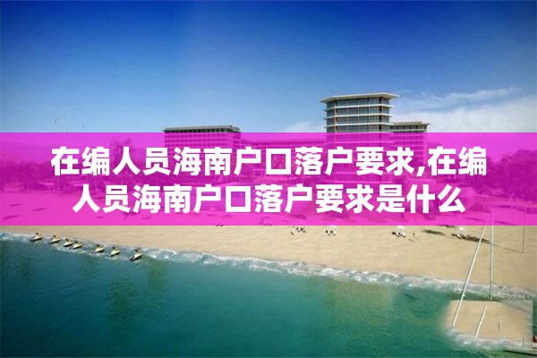 在编人员海南户口落户要求,在编人员海南户口落户要求是什么