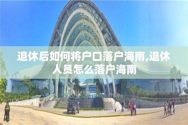 退休后如何将户口落户海南,退休人员怎么落户海南