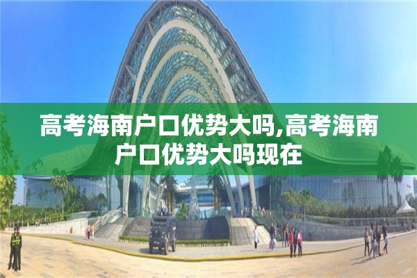 高考海南户口优势大吗,高考海南户口优势大吗现在