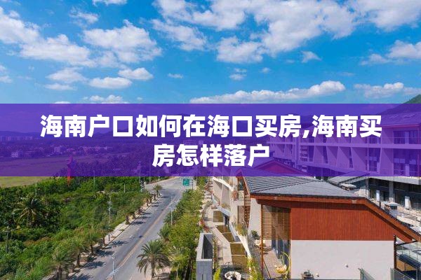 海南户口如何在海口买房,海南买房怎样落户