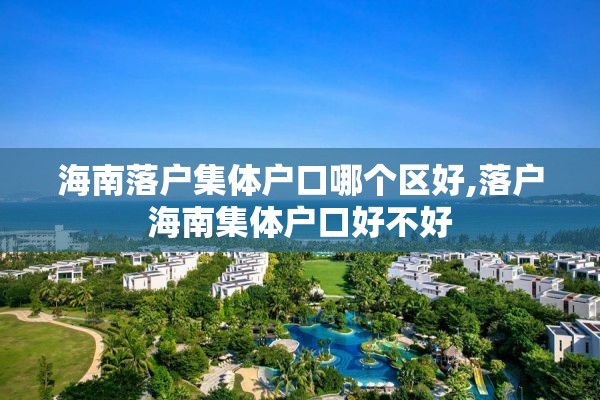 海南落户集体户口哪个区好,落户海南集体户口好不好