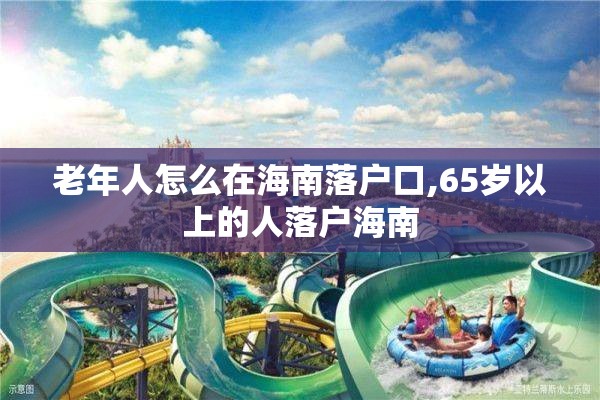 老年人怎么在海南落户口,65岁以上的人落户海南