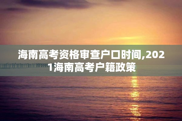 海南高考资格审查户口时间,2021海南高考户籍政策
