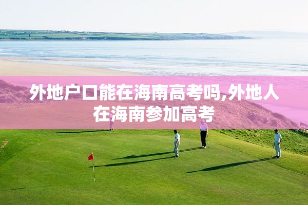 外地户口能在海南高考吗,外地人在海南参加高考