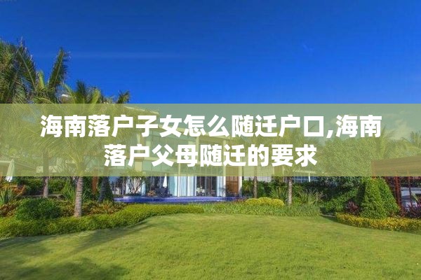 海南落户子女怎么随迁户口,海南落户父母随迁的要求
