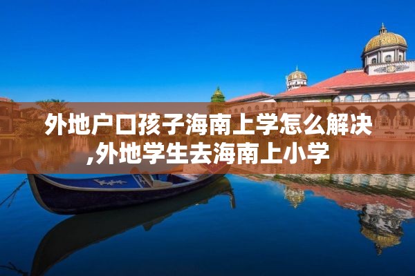 外地户口孩子海南上学怎么解决,外地学生去海南上小学