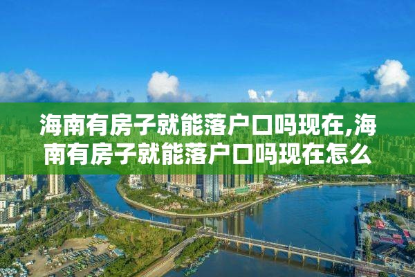 海南有房子就能落户口吗现在,海南有房子就能落户口吗现在怎么办