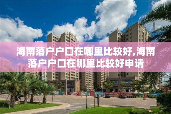 海南落户户口在哪里比较好,海南落户户口在哪里比较好申请
