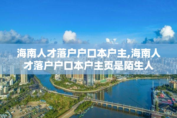 海南人才落户户口本户主,海南人才落户户口本户主页是陌生人