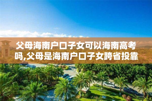 父母海南户口子女可以海南高考吗,父母是海南户口子女跨省投靠父母可以落户吗