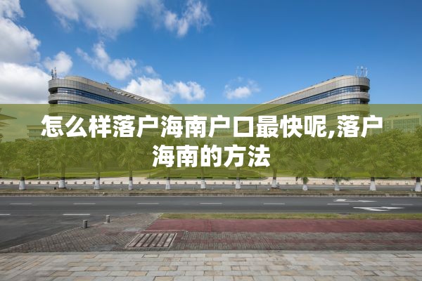 怎么样落户海南户口最快呢,落户海南的方法