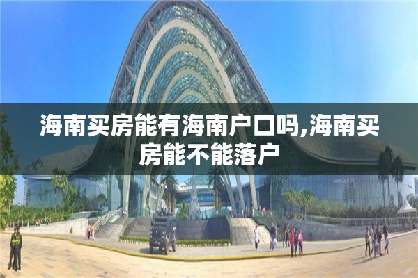 海南买房能有海南户口吗,海南买房能不能落户