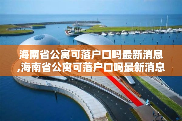 海南省公寓可落户口吗最新消息,海南省公寓可落户口吗最新消息查询