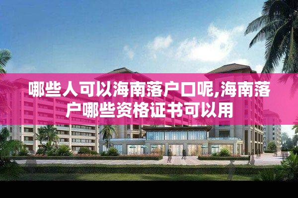 哪些人可以海南落户口呢,海南落户哪些资格证书可以用