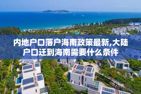 内地户口落户海南政策最新,大陆户口迁到海南需要什么条件