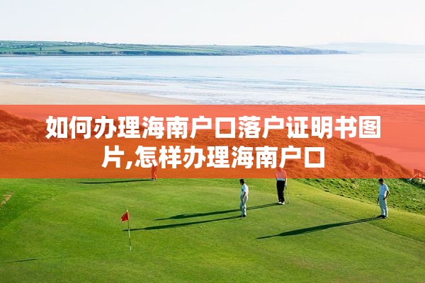 如何办理海南户口落户证明书图片,怎样办理海南户口