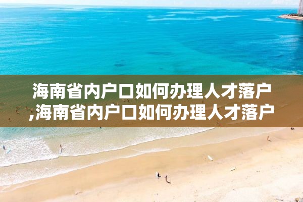 海南省内户口如何办理人才落户,海南省内户口如何办理人才落户手续