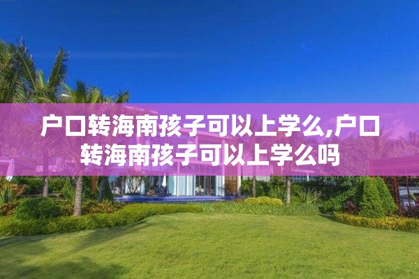 户口转海南孩子可以上学么,户口转海南孩子可以上学么吗