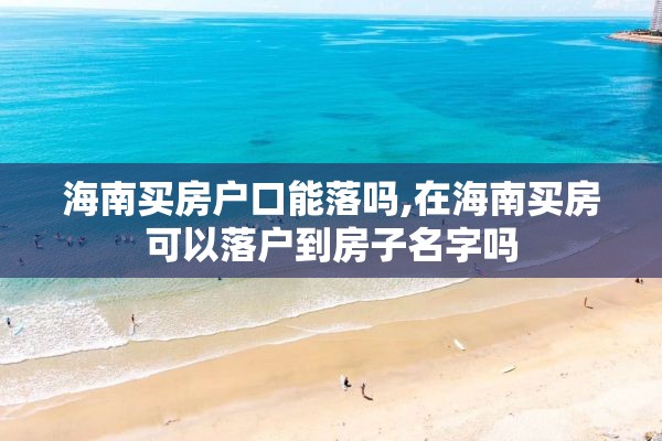 海南买房户口能落吗,在海南买房可以落户到房子名字吗
