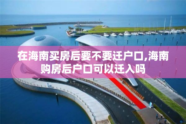 在海南买房后要不要迁户口,海南购房后户口可以迁入吗