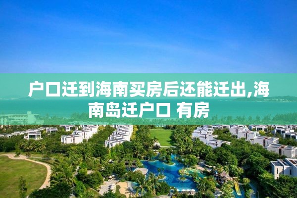 户口迁到海南买房后还能迁出,海南岛迁户口 有房