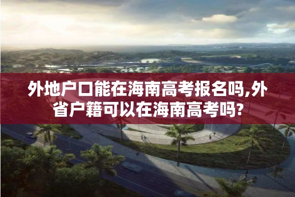 外地户口能在海南高考报名吗,外省户籍可以在海南高考吗?