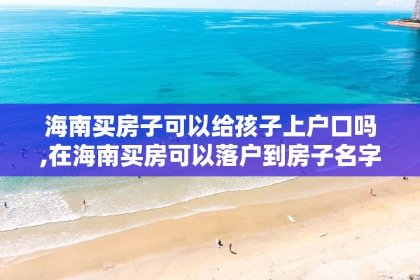 海南买房子可以给孩子上户口吗,在海南买房可以落户到房子名字吗